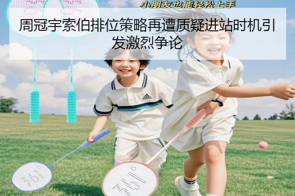 周冠宇索伯排位策略再遭质疑进站时机引发激烈争论